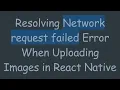 Resolving Network request failed Error When Uploading Images in React Native