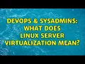 DevOps SysAdmins What does Linux Server Virtualization mean 2 Solutions