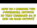 How do I combine two Powershell outputs so that command is run on each output 2 Solutions