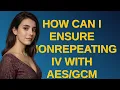 Security How can I ensure nonrepeating IV with encryption