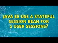 Java EE use a stateful session bean for 2 user sessions 2 Solutions