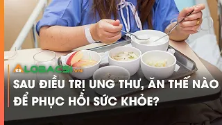 Sau điều trị ung thư, ăn thế nào để phục hồi sức khỏe?