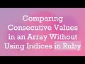 Comparing Consecutive Values in an Array Without Using Indices in Ruby