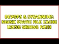 DevOps SysAdmins nginx static file cache using wrong path