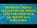 Databases Merge replication SQL Server 2008 publisher with SQL Server 2012 subscriber