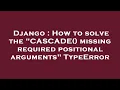 Django How to solve the CASCADE missing required positional arguments TypeError