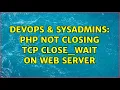 DevOps SysAdmins PHP not closing TCP CLOSE - WAIT on web server