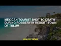 Mexican tourist shot to death during robbery in resort town of Tulum