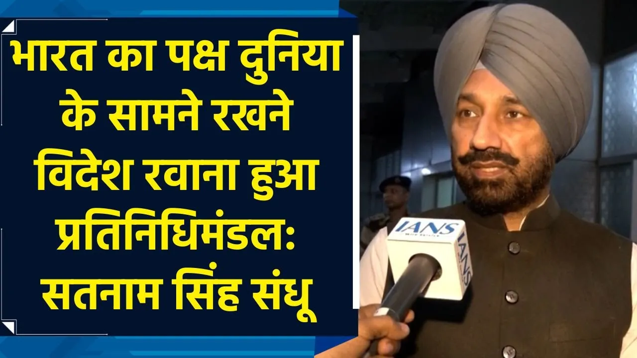 भारत का पक्ष दुनिया के सामने रखने विदेश रवाना हुआ प्रतिनिधिमंडल: सतनाम सिंह संधू