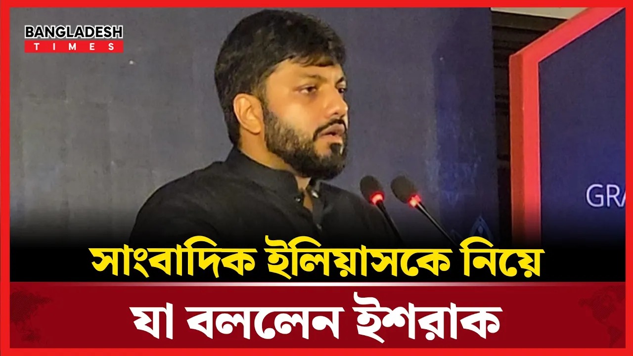 সাংবাদিক ইলিয়াসকে নিয়ে যা বললেন ইশরাক