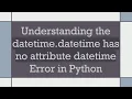 Understanding the datetime datetime has no attribute datetime Error in Python