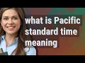 Pacific standard time meaning of Pacific standard time