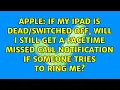 If my iPad is off will I still get a FaceTime missed call notification if someone