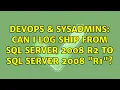 DevOps SysAdmins Can I log ship from SQL Server 2008 R2 to Sql Server 2008 R1