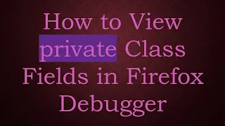 How to View private Class Fields in Firefox Debugger