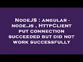 NodeJS angular - node js HttpClient put connection succeeded but did not work successfully