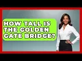 How Tall Is The Golden Gate Bridge - The Rail and Cruise Experts