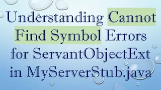Understanding Cannot Find Symbol Errors for ServantObjectExt in MyServerStub java
