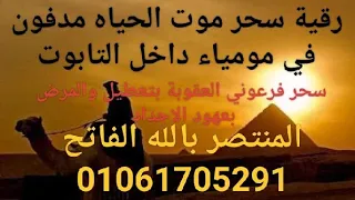 رقية سحر موت الحياه مدفون في مومياء داخل التابوت سحر فرعوني العقوبة بالتعطيل والمرض بعهود الاجداد 