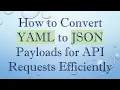 How to Convert YAML to JSON Payloads for API Requests Efficiently