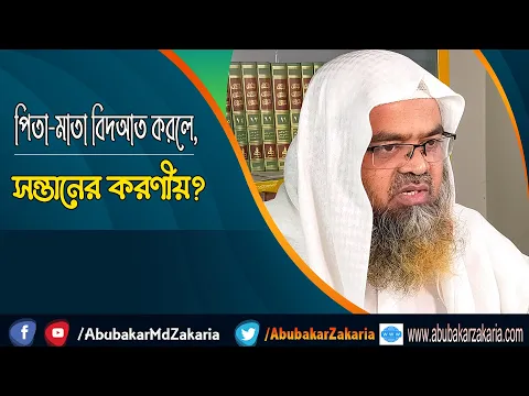 প্রশ্ন : পিতা-মাতা বিদআত করলে, সন্তানের করণীয়? শাইখ প্রফেসর ড. আবু বকর মুহাম্মাদ যাকারিয়া