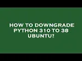 How to downgrade python 310 to 38 ubuntu
