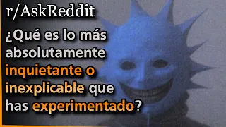 Que es lo mas absolutamente inquietante o inexplicable que has experimentado Askreddit