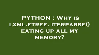 PYTHON Why is lxml etree iterparse eating up all my memory