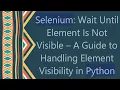 Selenium Wait Until Element Is Not Visible - A Guide to Handling Element Visibility in Python