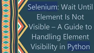 Selenium Wait Until Element Is Not Visible - A Guide to Handling Element Visibility in Python
