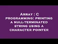 Array C programming printing a null-terminated string using a character pointer