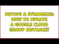 DevOps SysAdmins How to update a Google Cloud Group instance