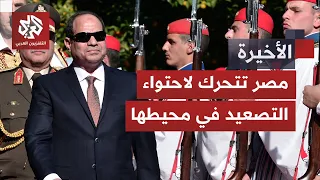 مصر تتحرك لحسم ملفات محيطها الحارقة.. ما الدور الذي ستلعبه القاهرة لمواجهة التوترات الأخطر؟