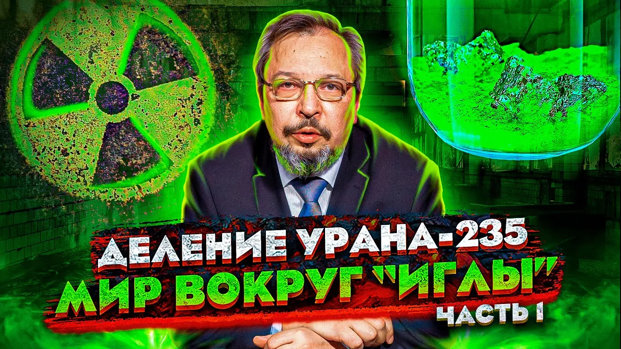 Сага о РОСАТОМе - Мир вокруг «ИГЛЫ» Деление Урана-235. Борис Марцинкевич | Геоэнергетика Инфо