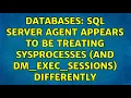 Databases SQL Server Agent appears to be treating sysprocesses and dm - exec