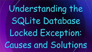Understanding the SQLite Database Locked Exception Causes and Solutions