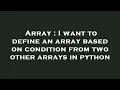 Array I want to define an array based on condition from two other arrays in python