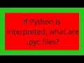 If Python is interpreted what are pyc files