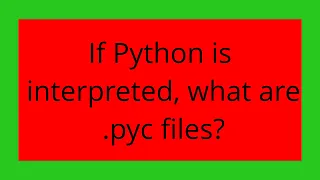 If Python is interpreted what are pyc files