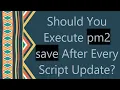 Should You Execute pm2 save After Every Script Update