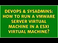 DevOps SysAdmins How to run a VMWare Server virtual machine in a ESXi virtual machine