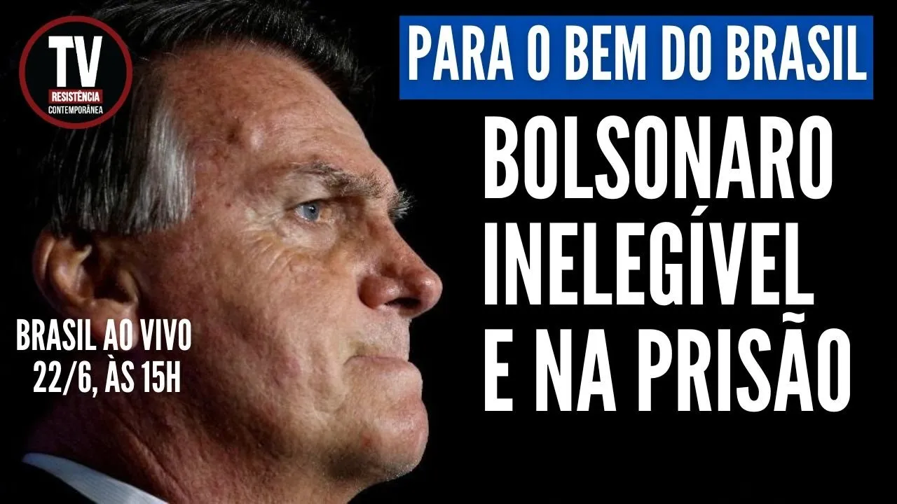 PARA O BEM DO BRASIL, BOLSONARO INELEGÍVEL E NA PRISÃO (22/6/2023)
