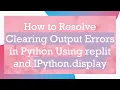 How to Resolve Clearing Output Errors in Python Using replit and IPython display