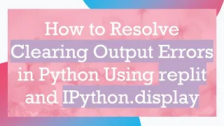 How to Resolve Clearing Output Errors in Python Using replit and IPython display