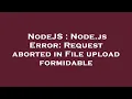 NodeJS Node js Error Request aborted in File upload formidable