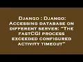 Django Django Accessing database on different server The fastCGI process exceeded configured ac