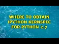 Ubuntu Where to obtain ipython kernspec for Python 2 7