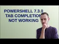 Powershell 7 3 0 Tab completion not working