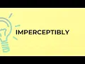 What is the meaning of the word IMPERCEPTIBLY