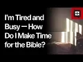 I m Tired and Busy How Do I Make Time for the Bible